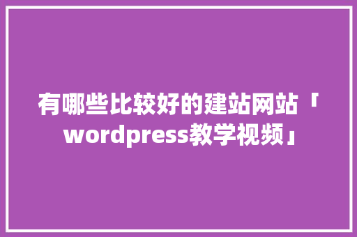 有哪些比较好的建站网站「wordpress教学视频」 SEO教程