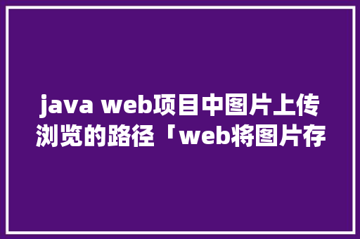 java web项目中图片上传浏览的路径「web将图片存入数据库中」