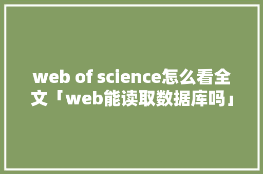 web of science怎么看全文「web能读取数据库吗」