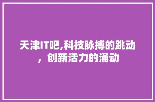 天津IT吧,科技脉搏的跳动，创新活力的涌动