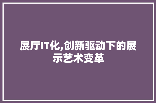 展厅IT化,创新驱动下的展示艺术变革 建站教程