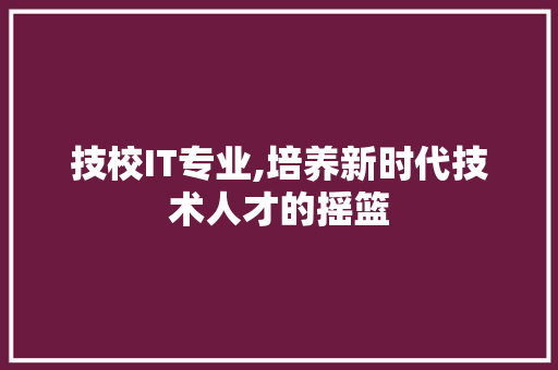 技校IT专业,培养新时代技术人才的摇篮 服务器/数据库