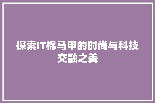 探索IT棉马甲的时尚与科技交融之美
