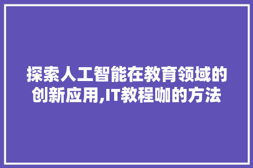 探索人工智能在教育领域的创新应用,IT教程咖的方法与展望