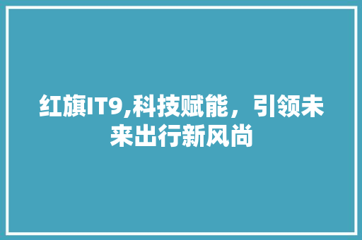 红旗IT9,科技赋能，引领未来出行新风尚 友链在线