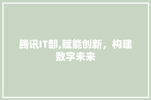 腾讯IT部,赋能创新，构建数字未来
