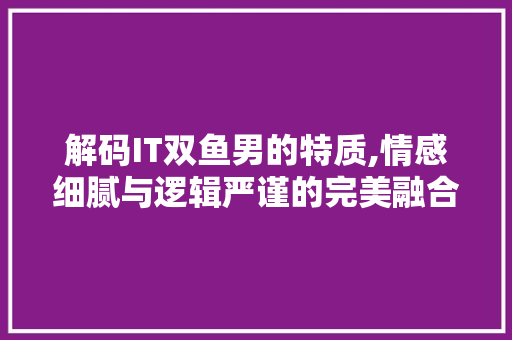 解码IT双鱼男的特质,情感细腻与逻辑严谨的完美融合