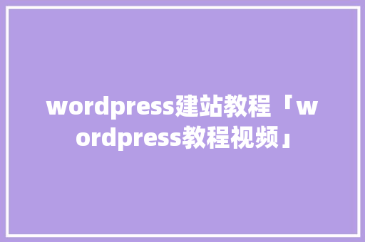 wordpress建站教程「wordpress教程视频」 建站教程