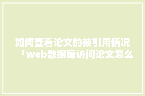 如何查看论文的被引用情况「web数据库访问论文怎么写」 建站教程