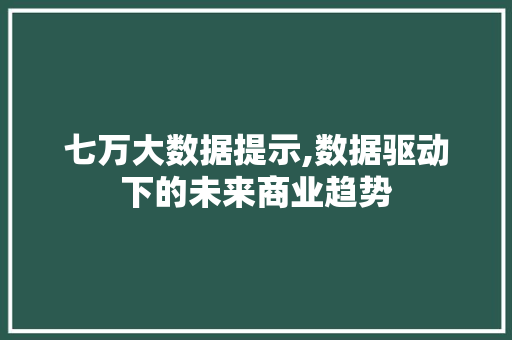 七万大数据提示,数据驱动下的未来商业趋势