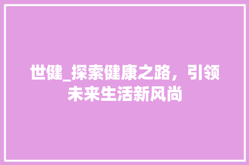 世健_探索健康之路，引领未来生活新风尚