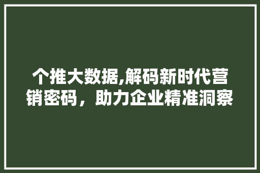 个推大数据,解码新时代营销密码，助力企业精准洞察市场风云