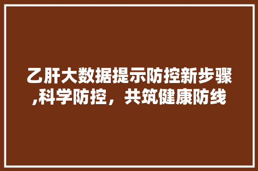 乙肝大数据提示防控新步骤,科学防控，共筑健康防线 Web前端