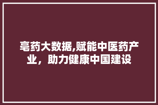 亳药大数据,赋能中医药产业，助力健康中国建设