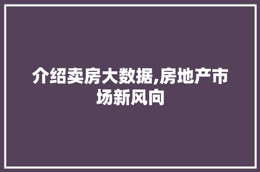 介绍卖房大数据,房地产市场新风向