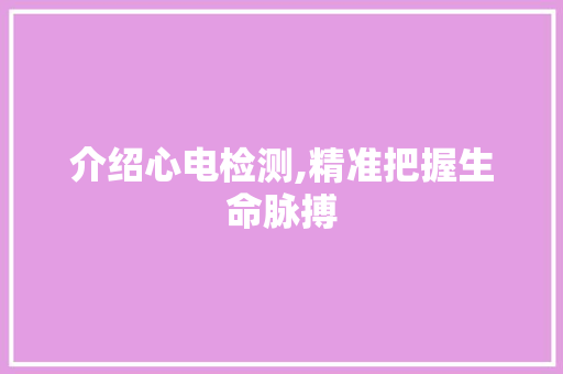 介绍心电检测,精准把握生命脉搏