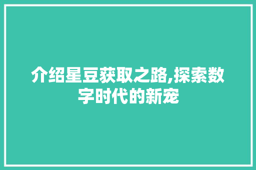介绍星豆获取之路,探索数字时代的新宠