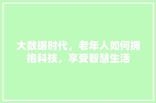 大数据时代，老年人如何拥抱科技，享受智慧生活 服务器/数据库
