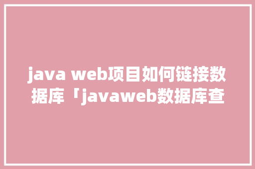 java web项目如何链接数据库「javaweb数据库查询操作」