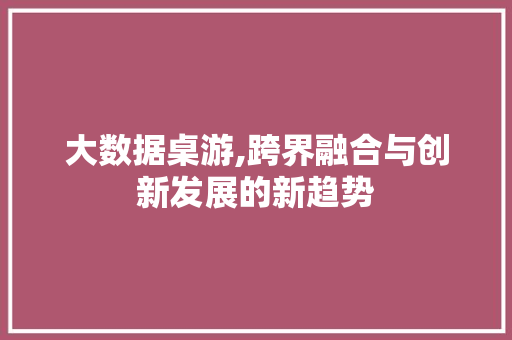 大数据桌游,跨界融合与创新发展的新趋势 建站教程