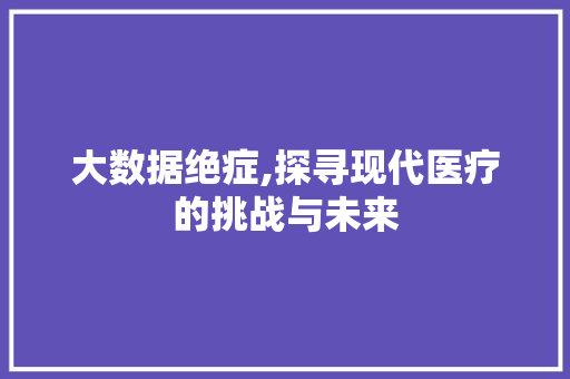 大数据绝症,探寻现代医疗的挑战与未来