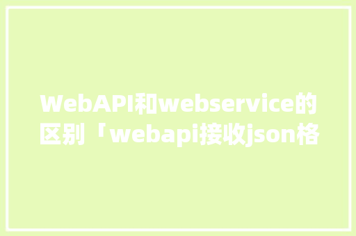WebAPI和webservice的区别「webapi接收json格式」 SEO教程