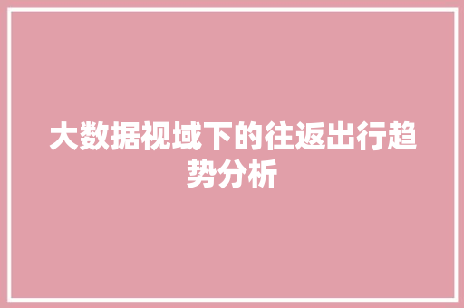 大数据视域下的往返出行趋势分析 友链在线