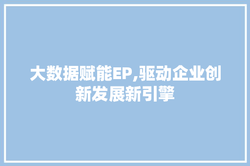 大数据赋能EP,驱动企业创新发展新引擎