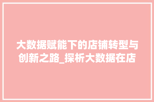 大数据赋能下的店铺转型与创新之路_探析大数据在店铺运营中的应用与方法