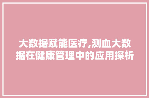 大数据赋能医疗,测血大数据在健康管理中的应用探析