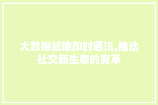 大数据赋能即时通讯,推动社交新生态的变革