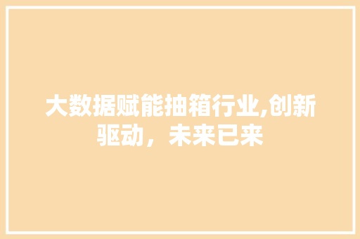 大数据赋能抽箱行业,创新驱动，未来已来 SEO教程