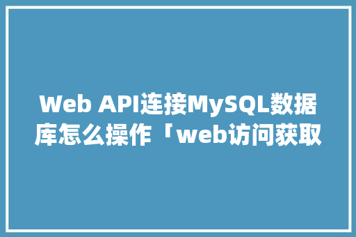 Web API连接MySQL数据库怎么操作「web访问获取数据库信息」 Web前端