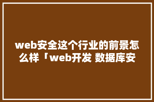web安全这个行业的前景怎么样「web开发 数据库安全吗」