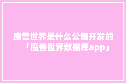 魔兽世界是什么公司开发的「魔兽世界数据库app」