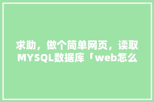 求助，做个简单网页，读取MYSQL数据库「web怎么调用数据库内容」