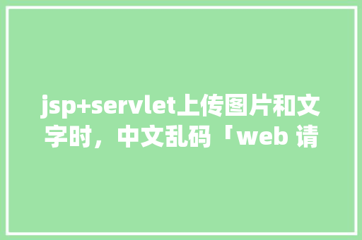 jsp+servlet上传图片和文字时，中文乱码「web 请求数据库乱码怎么解决」 WordPress教程