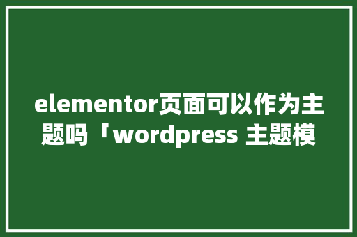 elementor页面可以作为主题吗「wordpress 主题模板」