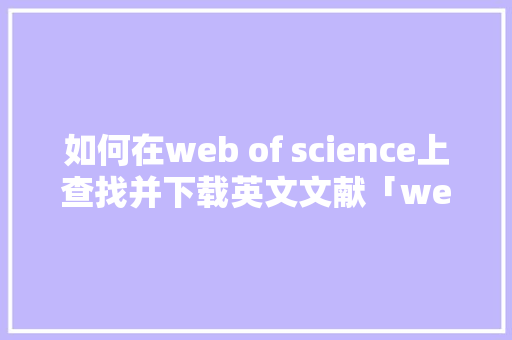 如何在web of science上查找并下载英文文献「web of science 数据库」