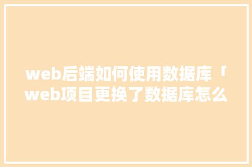 web后端如何使用数据库「web项目更换了数据库怎么办」