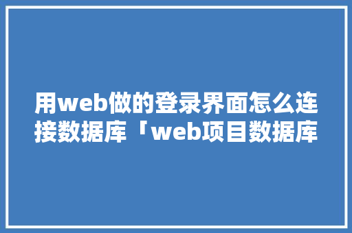 用web做的登录界面怎么连接数据库「web项目数据库设计」