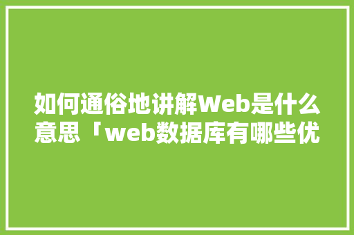 如何通俗地讲解Web是什么意思「web数据库有哪些优点和缺点」