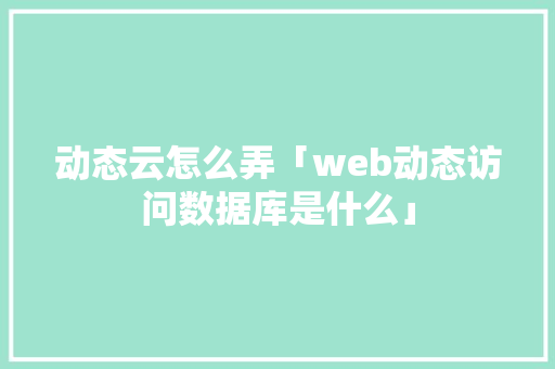 动态云怎么弄「web动态访问数据库是什么」 Web前端