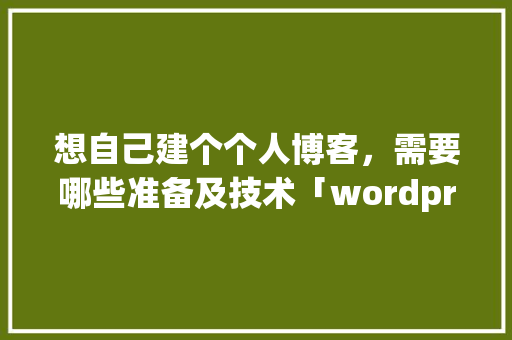 想自己建个个人博客，需要哪些准备及技术「wordpress模板怎么用」 WordPress教程