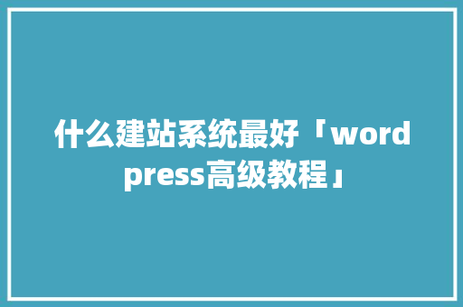 什么建站系统最好「wordpress高级教程」