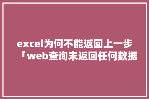 excel为何不能返回上一步「web查询未返回任何数据」 Web前端