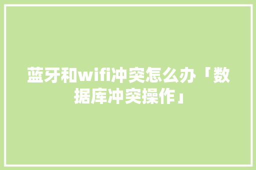 蓝牙和wifi冲突怎么办「数据库冲突操作」 服务器/数据库