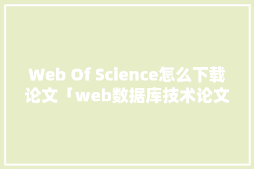 Web Of Science怎么下载论文「web数据库技术论文怎么写」