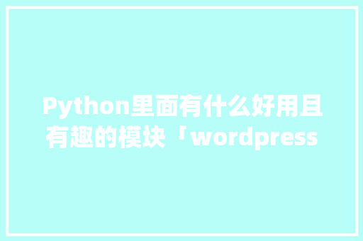 Python里面有什么好用且有趣的模块「wordpress 仿站」