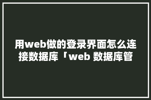 用web做的登录界面怎么连接数据库「web 数据库管理」